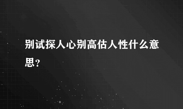 别试探人心别高估人性什么意思？