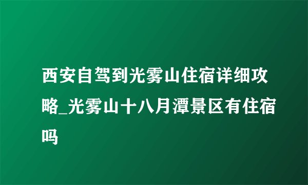 西安自驾到光雾山住宿详细攻略_光雾山十八月潭景区有住宿吗