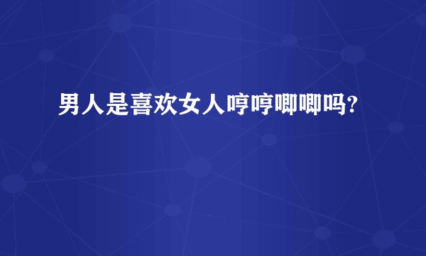 男人是喜欢女人哼哼唧唧吗?