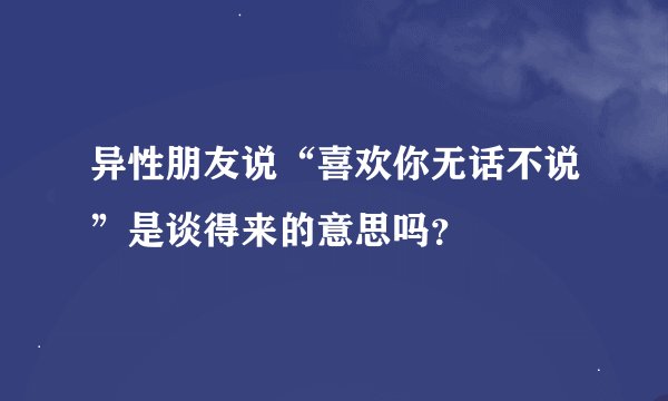 异性朋友说“喜欢你无话不说”是谈得来的意思吗？