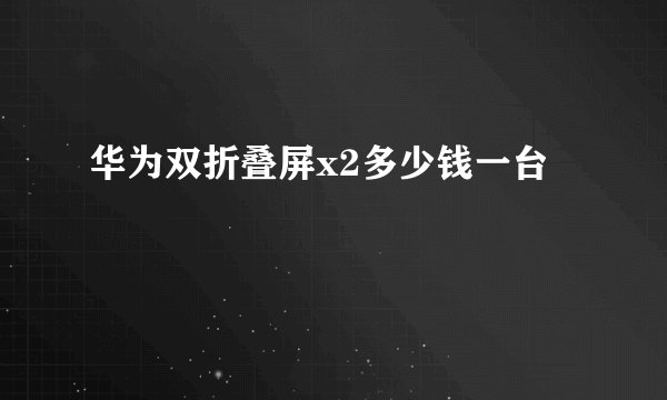 华为双折叠屏x2多少钱一台