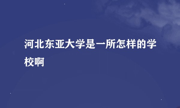 河北东亚大学是一所怎样的学校啊