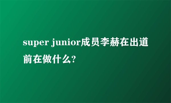 super junior成员李赫在出道前在做什么?