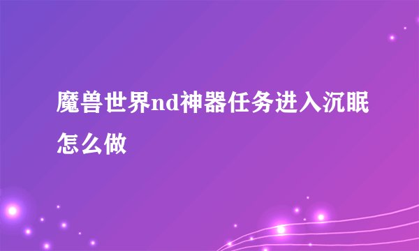 魔兽世界nd神器任务进入沉眠怎么做