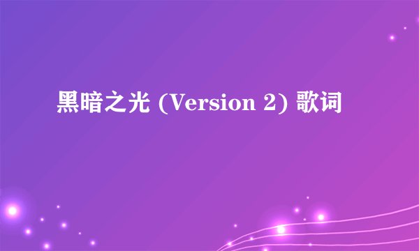 黑暗之光 (Version 2) 歌词