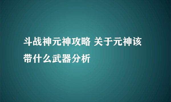 斗战神元神攻略 关于元神该带什么武器分析