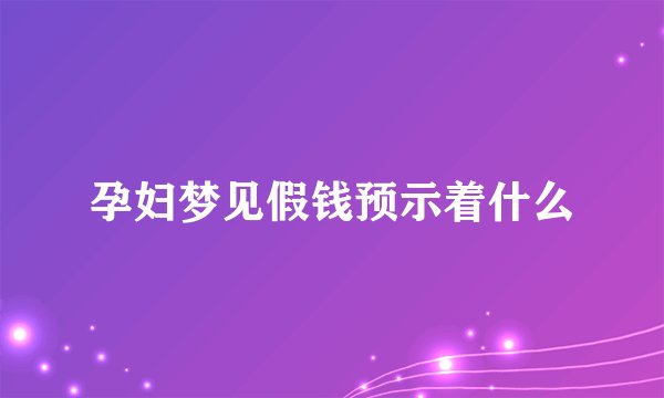 孕妇梦见假钱预示着什么