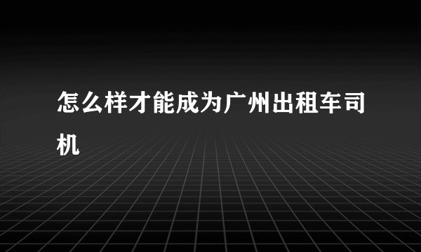 怎么样才能成为广州出租车司机