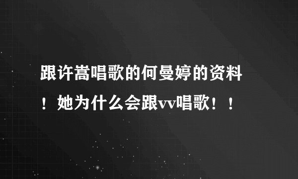 跟许嵩唱歌的何曼婷的资料 ！她为什么会跟vv唱歌！！