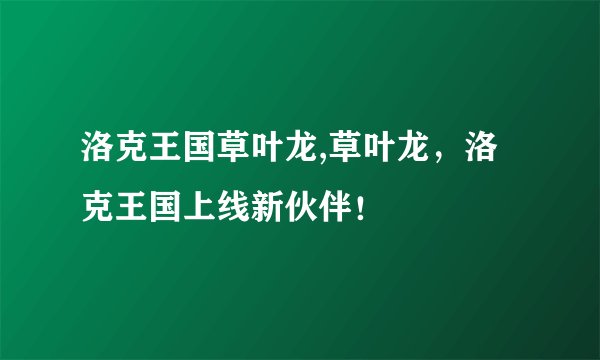 洛克王国草叶龙,草叶龙，洛克王国上线新伙伴！