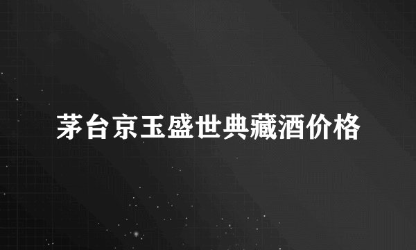 茅台京玉盛世典藏酒价格