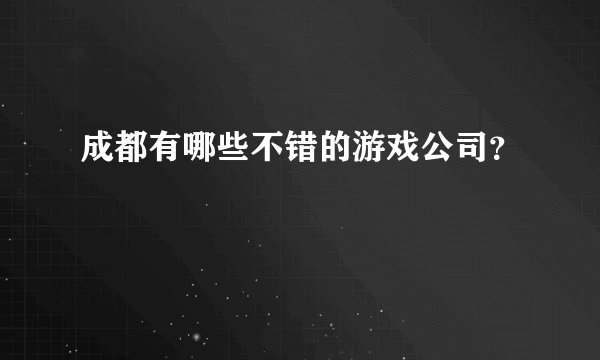 成都有哪些不错的游戏公司？