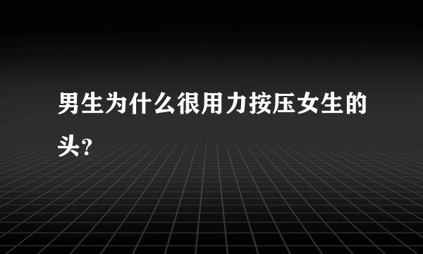 男生为什么很用力按压女生的头？