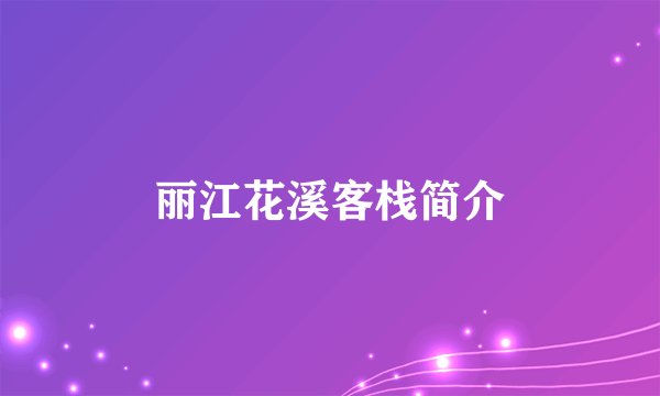 丽江花溪客栈简介