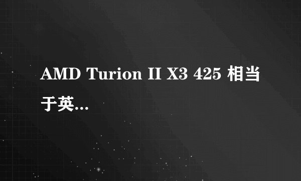 AMD Turion II X3 425 相当于英特尔什么级别的处理器