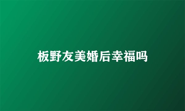 板野友美婚后幸福吗