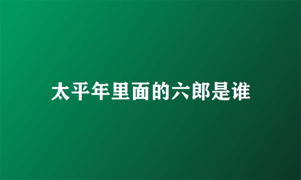太平年里面的六郎是谁