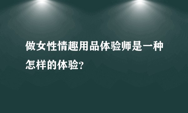 做女性情趣用品体验师是一种怎样的体验？
