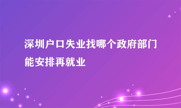 深圳户口失业找哪个政府部门能安排再就业