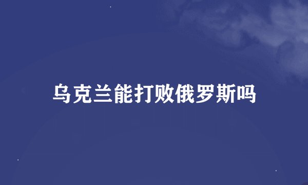 乌克兰能打败俄罗斯吗