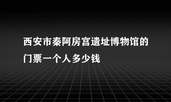 西安市秦阿房宫遗址博物馆的门票一个人多少钱