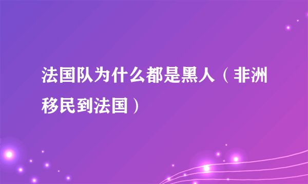 法国队为什么都是黑人（非洲移民到法国）