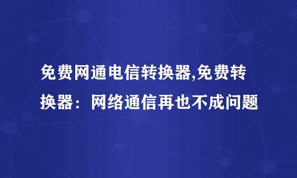免费网通电信转换器,免费转换器：网络通信再也不成问题