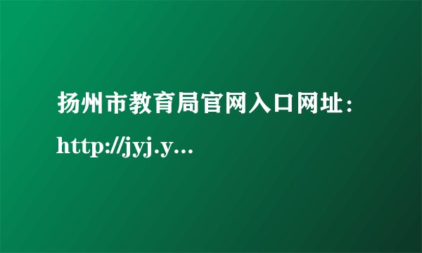 扬州市教育局官网入口网址：http://jyj.yangzhou.gov.cn/
