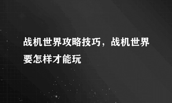 战机世界攻略技巧，战机世界要怎样才能玩