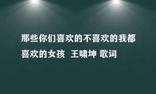 那些你们喜欢的不喜欢的我都喜欢的女孩 王啸坤 歌词