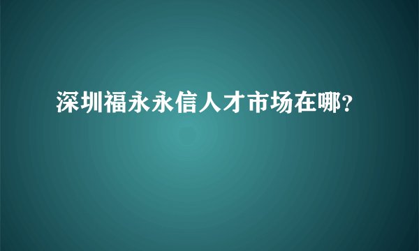 深圳福永永信人才市场在哪？