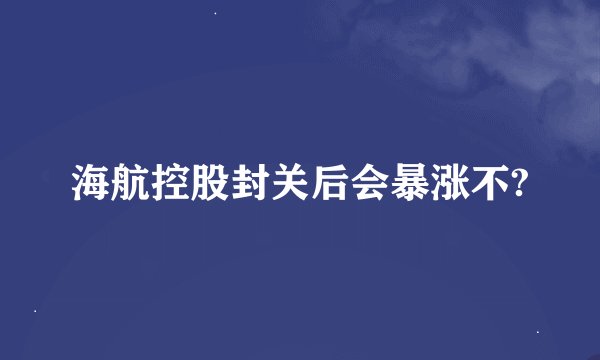 海航控股封关后会暴涨不?