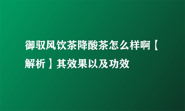 御驭风饮茶降酸茶怎么样啊【解析】其效果以及功效