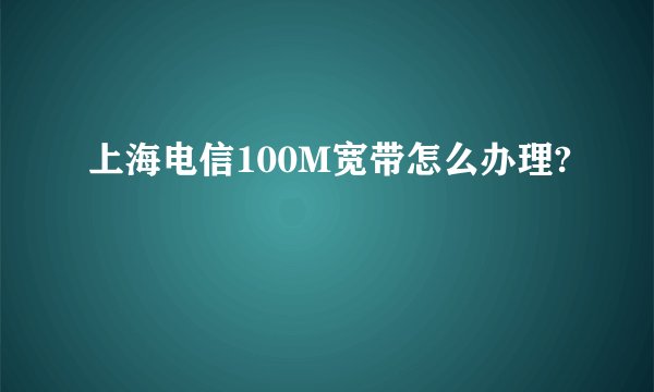 上海电信100M宽带怎么办理?