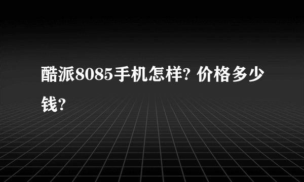 酷派8085手机怎样? 价格多少钱?