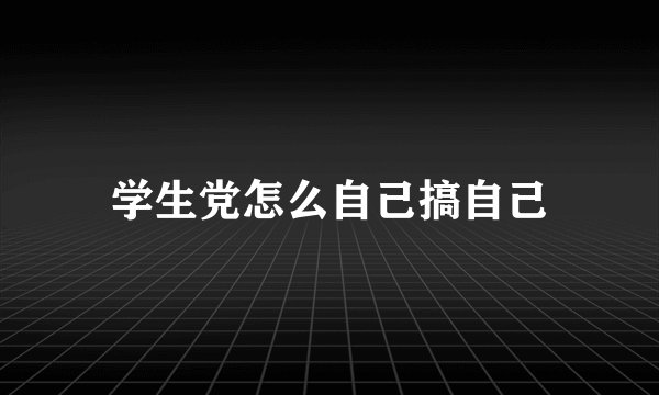 学生党怎么自己搞自己