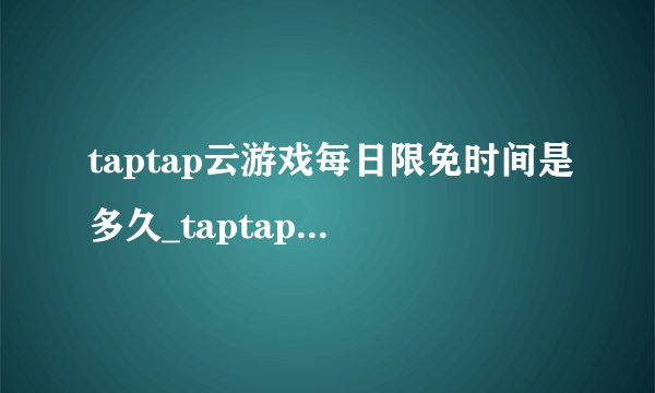 taptap云游戏每日限免时间是多久_taptap云游戏免费时长获取方法介绍