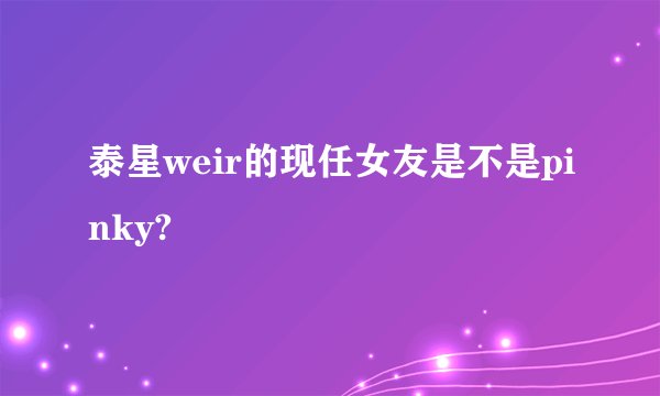 泰星weir的现任女友是不是pinky?