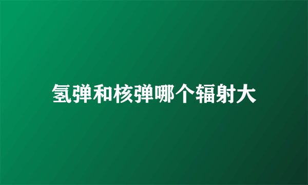 氢弹和核弹哪个辐射大