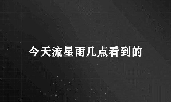 今天流星雨几点看到的