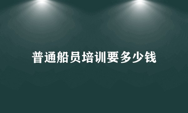 普通船员培训要多少钱
