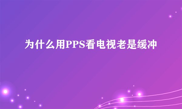 为什么用PPS看电视老是缓冲