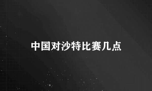 中国对沙特比赛几点