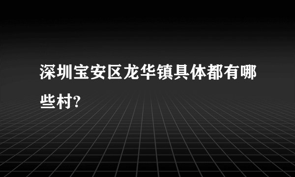 深圳宝安区龙华镇具体都有哪些村?