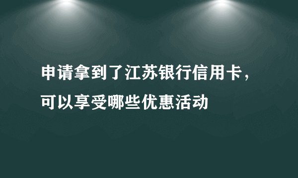 申请拿到了江苏银行信用卡，可以享受哪些优惠活动