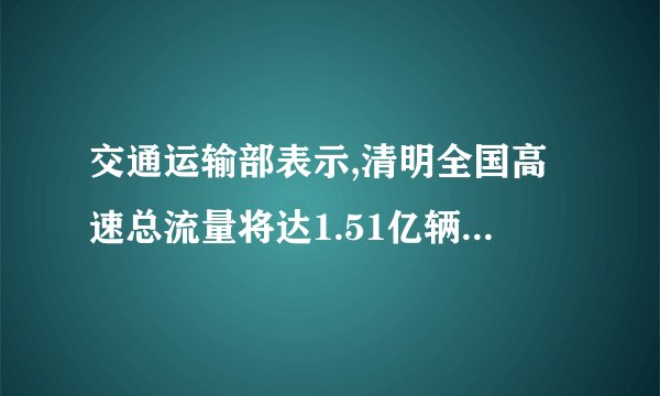 交通运输部表示,清明全国高速总流量将达1.51亿辆,出行量为何如此大...