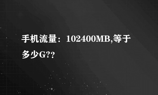 手机流量：102400MB,等于多少G?？