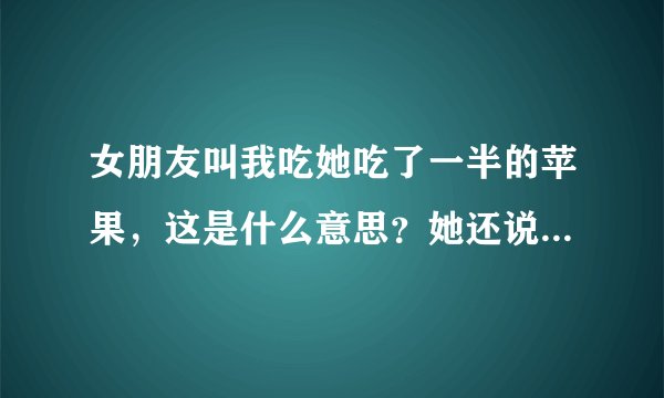 女朋友叫我吃她吃了一半的苹果，这是什么意思？她还说不吃就生气。求大师指示怎么办