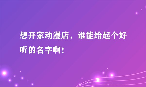 想开家动漫店，谁能给起个好听的名字啊！
