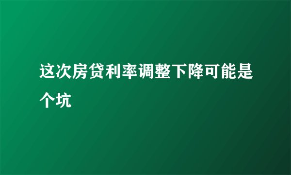这次房贷利率调整下降可能是个坑